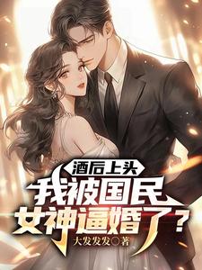 酒后上头,我被国民女神逼婚了?