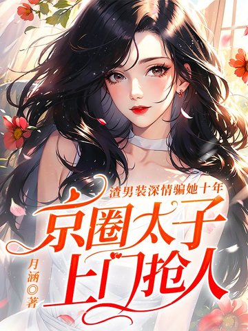 渣男装深情骗她十年，京圈太子上门抢人