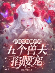 满级恶雌超香软,五个兽夫掐腰宠