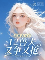 恶雌洗白后,12兽夫又争又抢!