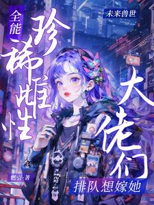 全能珍稀雌性:大佬们排队想嫁她