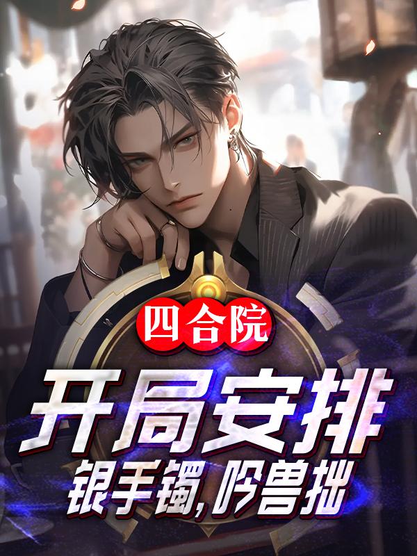 四合院:开局安排银手镯,吟兽拙